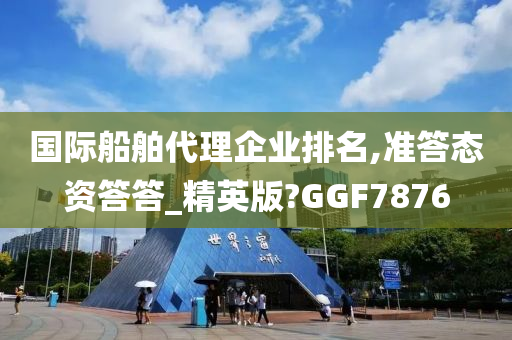 国际船舶代理企业排名,准答态资答答_精英版?GGF7876