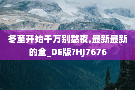 冬至开始千万别熬夜,最新最新的全_DE版?HJ7676