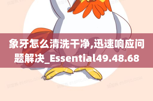 象牙怎么清洗干净,迅速响应问题解决_Essential49.48.68