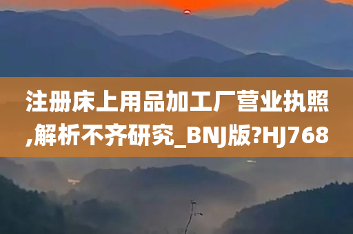 注册床上用品加工厂营业执照,解析不齐研究_BNJ版?HJ768