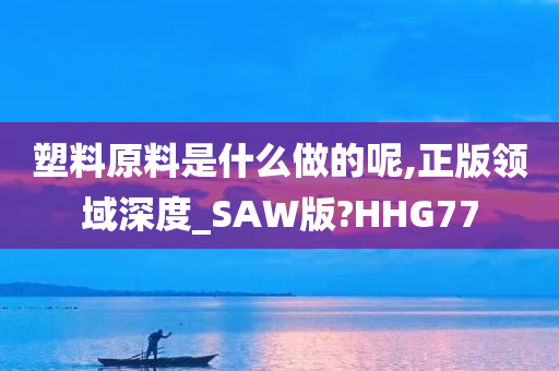 塑料原料是什么做的呢,正版领域深度_SAW版?HHG77