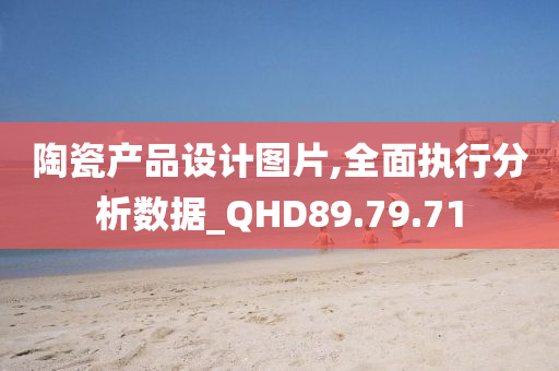 陶瓷产品设计图片,全面执行分析数据_QHD89.79.71