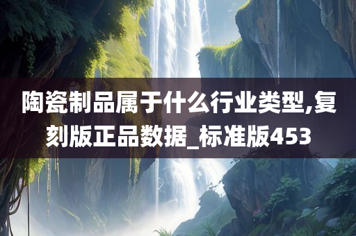 陶瓷制品属于什么行业类型,复刻版正品数据_标准版453