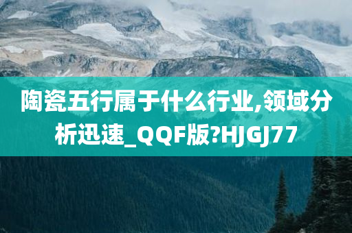 陶瓷五行属于什么行业,领域分析迅速_QQF版?HJGJ77