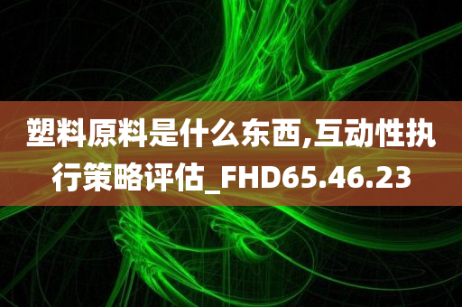 塑料原料是什么东西,互动性执行策略评估_FHD65.46.23