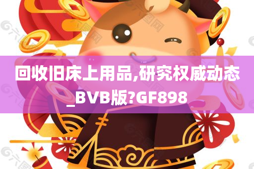 回收旧床上用品,研究权威动态_BVB版?GF898