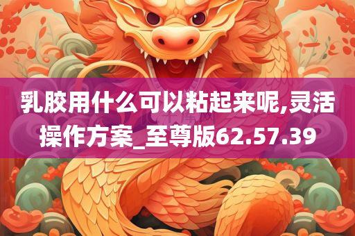 乳胶用什么可以粘起来呢,灵活操作方案_至尊版62.57.39