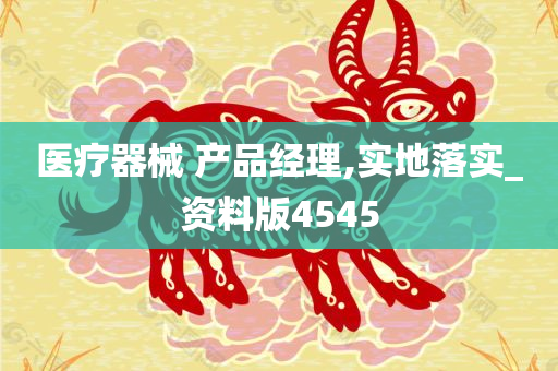 医疗器械 产品经理,实地落实_资料版4545