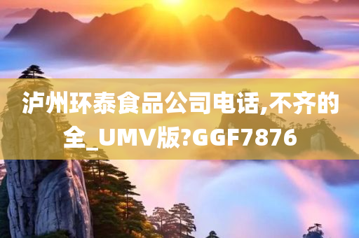 泸州环泰食品公司电话,不齐的全_UMV版?GGF7876