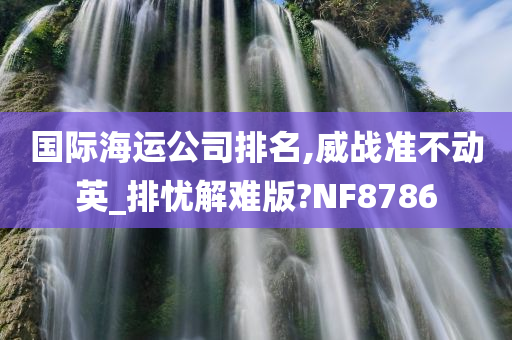 国际海运公司排名,威战准不动英_排忧解难版?NF8786