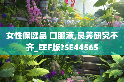 女性保健品 口服液,良莠研究不齐_EEF版?SE44565