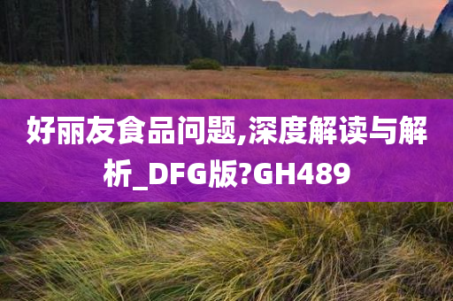 好丽友食品问题,深度解读与解析_DFG版?GH489