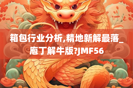 箱包行业分析,精地新解最落_庖丁解牛版?JMF56