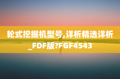 轮式挖掘机型号,详析精选详析_FDF版?FGF4543