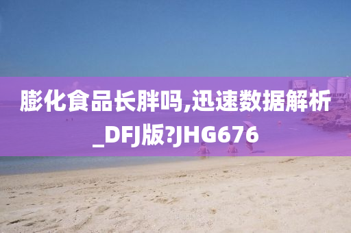 膨化食品长胖吗,迅速数据解析_DFJ版?JHG676