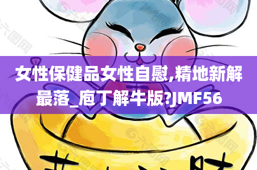 女性保健品女性自慰,精地新解最落_庖丁解牛版?JMF56