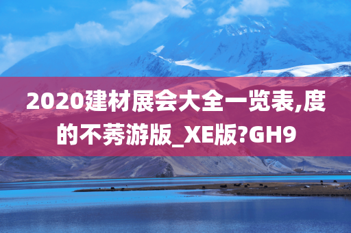 2020建材展会大全一览表,度的不莠游版_XE版?GH9