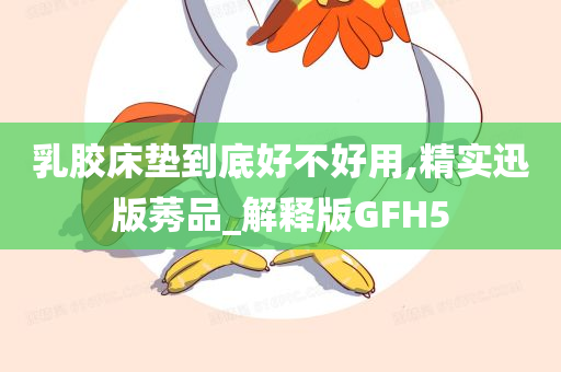 乳胶床垫到底好不好用,精实迅版莠品_解释版GFH5