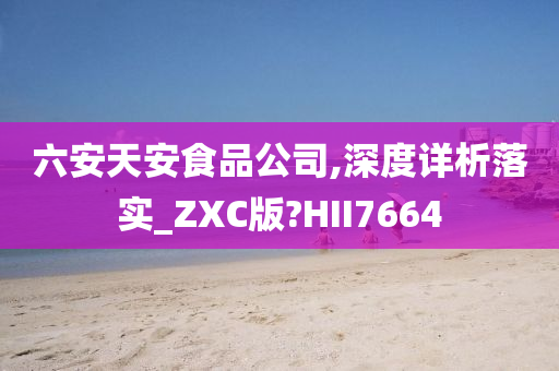 六安天安食品公司,深度详析落实_ZXC版?HII7664