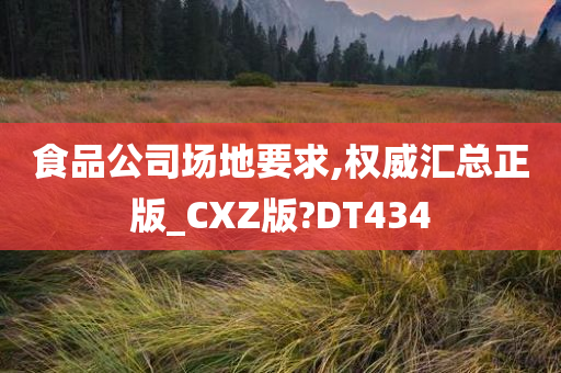 食品公司场地要求,权威汇总正版_CXZ版?DT434