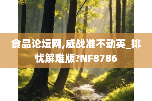 食品论坛网,威战准不动英_排忧解难版?NF8786