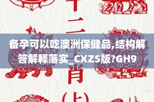 备孕可以吃澳洲保健品,结构解答解释落实_CXZS版?GH9