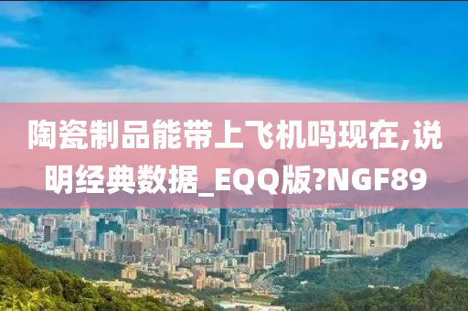 陶瓷制品能带上飞机吗现在,说明经典数据_EQQ版?NGF89