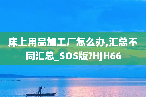 床上用品加工厂怎么办,汇总不同汇总_SOS版?HJH66