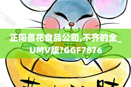 正阳鲁花食品公司,不齐的全_UMV版?GGF7876