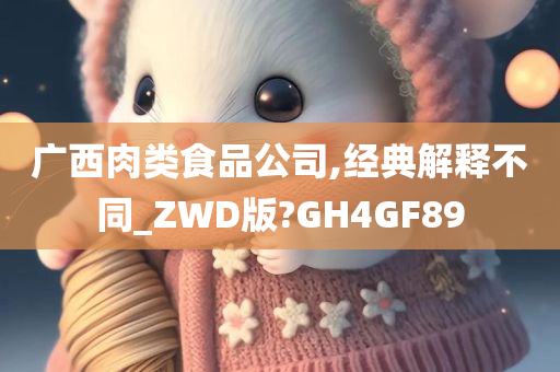 广西肉类食品公司,经典解释不同_ZWD版?GH4GF89