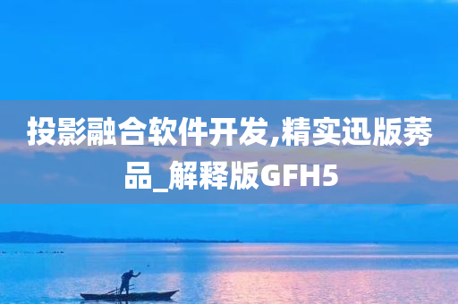 投影融合软件开发,精实迅版莠品_解释版GFH5