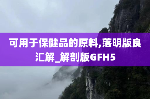 可用于保健品的原料,落明版良汇解_解剖版GFH5