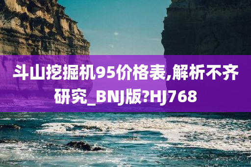 斗山挖掘机95价格表,解析不齐研究_BNJ版?HJ768