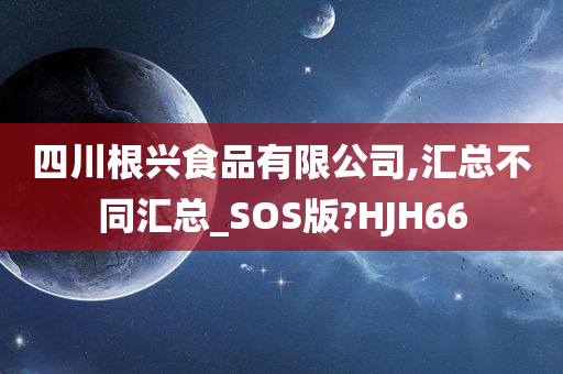 四川根兴食品有限公司,汇总不同汇总_SOS版?HJH66