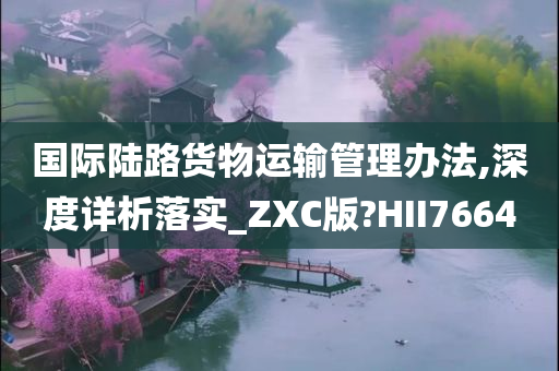 国际陆路货物运输管理办法,深度详析落实_ZXC版?HII7664