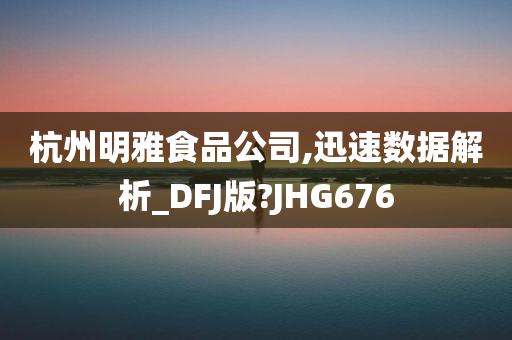 杭州明雅食品公司,迅速数据解析_DFJ版?JHG676