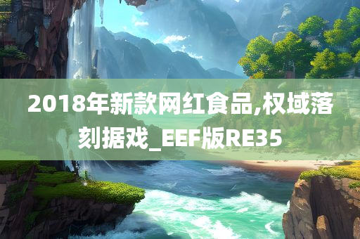 2018年新款网红食品,权域落刻据戏_EEF版RE35