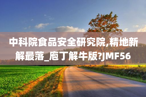 中科院食品安全研究院,精地新解最落_庖丁解牛版?JMF56