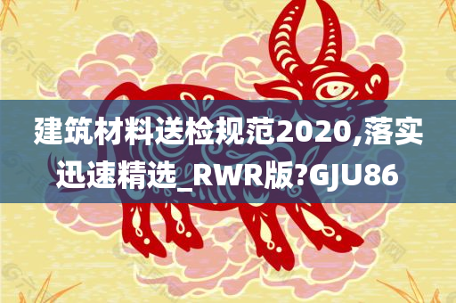 建筑材料送检规范2020,落实迅速精选_RWR版?GJU86