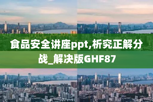 食品安全讲座ppt,析究正解分战_解决版GHF87