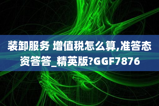 装卸服务 增值税怎么算,准答态资答答_精英版?GGF7876