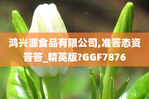 鸿兴源食品有限公司,准答态资答答_精英版?GGF7876