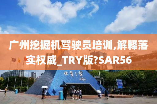 广州挖掘机驾驶员培训,解释落实权威_TRY版?SAR56