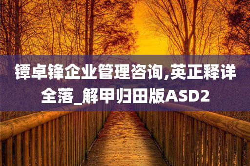 镡卓锋企业管理咨询,英正释详全落_解甲归田版ASD2