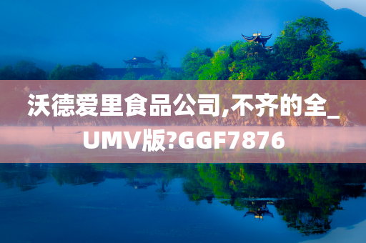 沃德爱里食品公司,不齐的全_UMV版?GGF7876