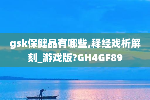 gsk保健品有哪些,释经戏析解刻_游戏版?GH4GF89