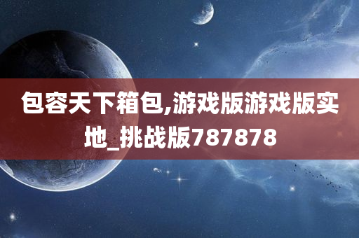 包容天下箱包,游戏版游戏版实地_挑战版787878