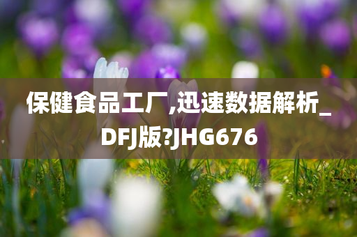 保健食品工厂,迅速数据解析_DFJ版?JHG676