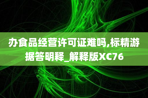 办食品经营许可证难吗,标精游据答明释_解释版XC76