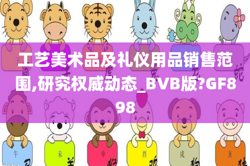 工艺美术品及礼仪用品销售范围,研究权威动态_BVB版?GF898